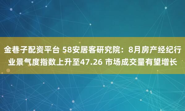 金巷子配资平台 58安居客研究院：8月房产经纪行业景气度指数上升至47.26 市场成交量有望增长