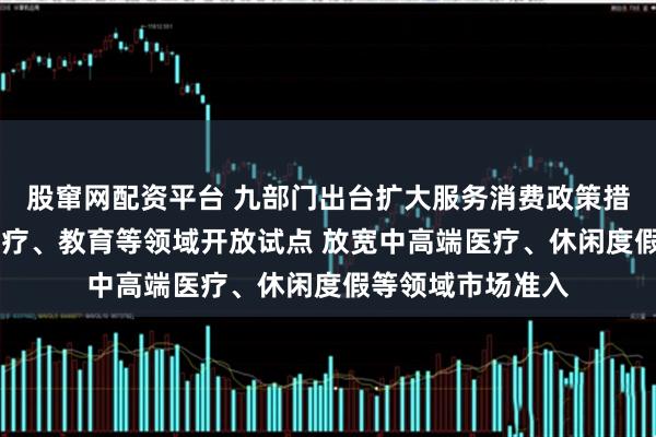股窜网配资平台 九部门出台扩大服务消费政策措施 扩大电信、医疗、教育等领域开放试点 放宽中高端医疗、休闲度假等领域市场准入