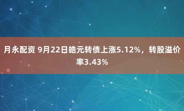 月永配资 9月22日皓元转债上涨5.12%，转股溢价率3.43%