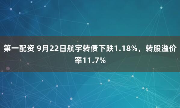 第一配资 9月22日航宇转债下跌1.18%，转股溢价率11.7%