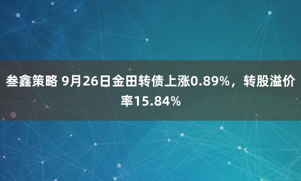 叁鑫策略 9月26日金田转债上涨0.89%，转股溢价率15.84%