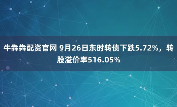 牛犇犇配资官网 9月26日东时转债下跌5.72%，转股溢价率516.05%
