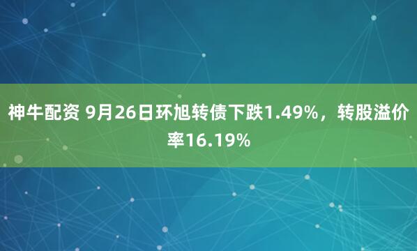 神牛配资 9月26日环旭转债下跌1.49%，转股溢价率16.19%