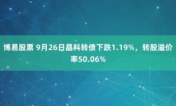 博易股票 9月26日晶科转债下跌1.19%，转股溢价率50.06%