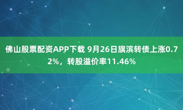佛山股票配资APP下载 9月26日旗滨转债上涨0.72%，转股溢价率11.46%