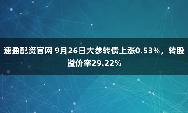 速盈配资官网 9月26日大参转债上涨0.53%，转股溢价率29.22%