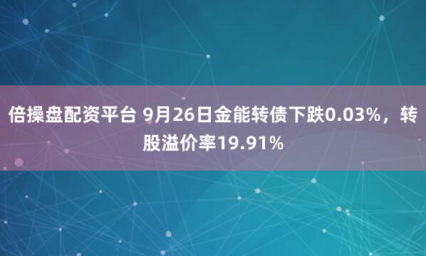 倍操盘配资平台 9月26日金能转债下跌0.03%，转股溢价率19.91%