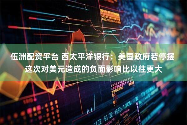 伍洲配资平台 西太平洋银行：美国政府若停摆 这次对美元造成的负面影响比以往更大
