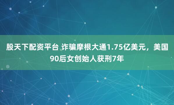 股天下配资平台 诈骗摩根大通1.75亿美元，美国90后女创始人获刑7年