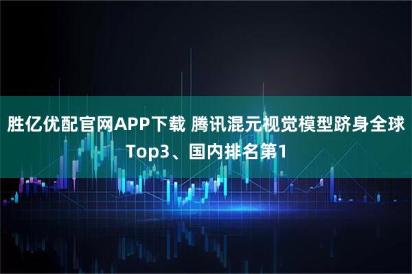 胜亿优配官网APP下载 腾讯混元视觉模型跻身全球Top3、国内排名第1