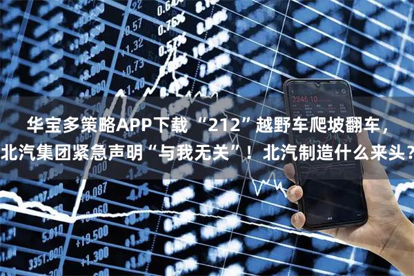 华宝多策略APP下载 “212”越野车爬坡翻车，北汽集团紧急声明“与我无关”！北汽制造什么来头？