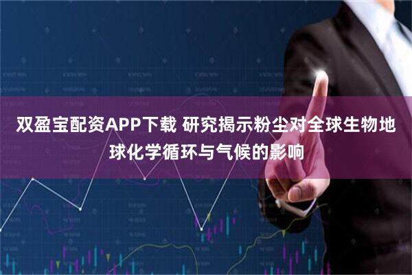 双盈宝配资APP下载 研究揭示粉尘对全球生物地球化学循环与气候的影响