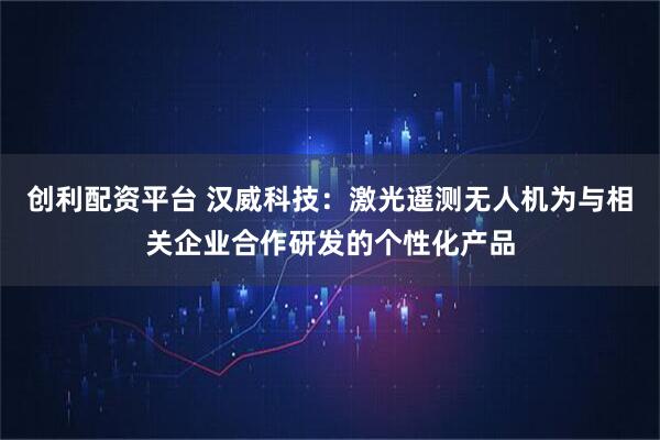 创利配资平台 汉威科技：激光遥测无人机为与相关企业合作研发的个性化产品
