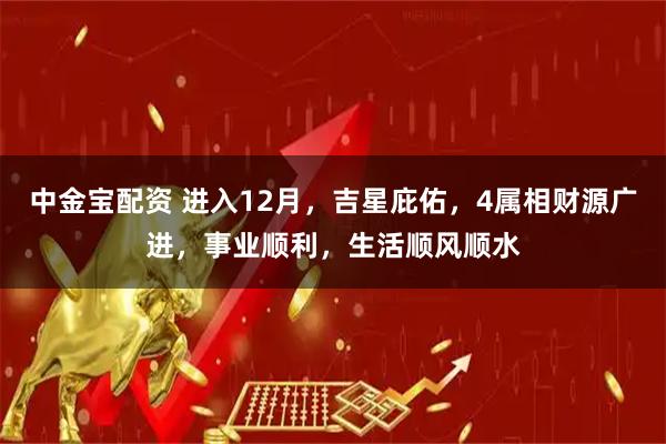 中金宝配资 进入12月，吉星庇佑，4属相财源广进，事业顺利，生活顺风顺水