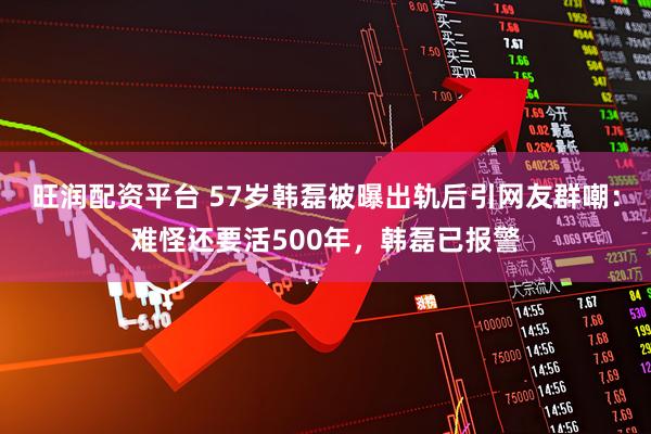 旺润配资平台 57岁韩磊被曝出轨后引网友群嘲：难怪还要活500年，韩磊已报警