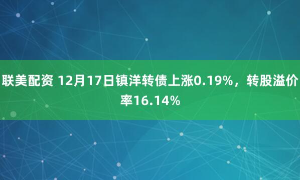 联美配资 12月17日镇洋转债上涨0.19%，转股溢价率16.14%