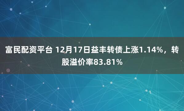 富民配资平台 12月17日益丰转债上涨1.14%，转股溢价率83.81%