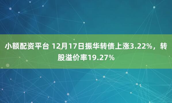 小额配资平台 12月17日振华转债上涨3.22%，转股溢价率19.27%