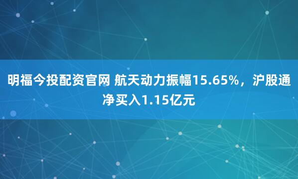 明福今投配资官网 航天动力振幅15.65%，沪股通净买入1.15亿元