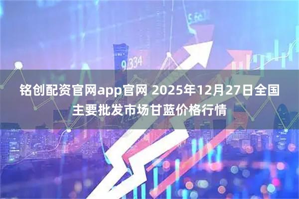 铭创配资官网app官网 2025年12月27日全国主要批发市场甘蓝价格行情