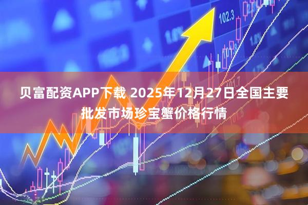 贝富配资APP下载 2025年12月27日全国主要批发市场珍宝蟹价格行情