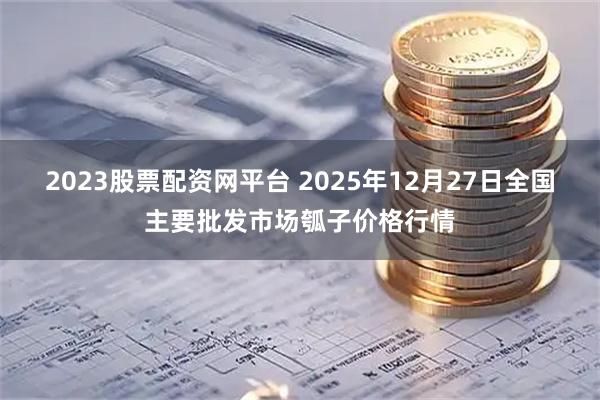 2023股票配资网平台 2025年12月27日全国主要批发市场瓠子价格行情