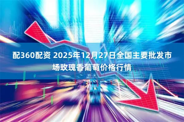 配360配资 2025年12月27日全国主要批发市场玫瑰香葡萄价格行情