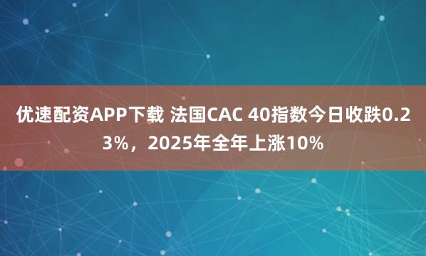 优速配资APP下载 法国CAC 40指数今日收跌0.23%，2025年全年上涨10%