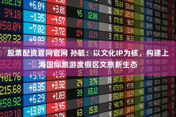 股票配资官网官网 孙毓:以文化IP为核,构建上海国际旅游度假区文旅新生态