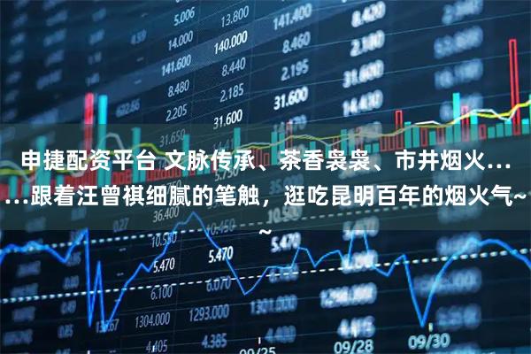 申捷配资平台 文脉传承、茶香袅袅、市井烟火……跟着汪曾祺细腻的笔触，逛吃昆明百年的烟火气~