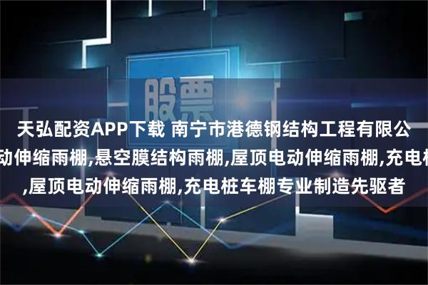 天弘配资APP下载 南宁市港德钢结构工程有限公司：餐饮电动雨棚,电动伸缩雨棚,悬空膜结构雨棚,屋顶电动伸缩雨棚,充电桩车棚专业制造先驱者