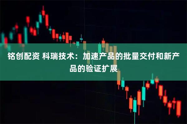 铭创配资 科瑞技术：加速产品的批量交付和新产品的验证扩展