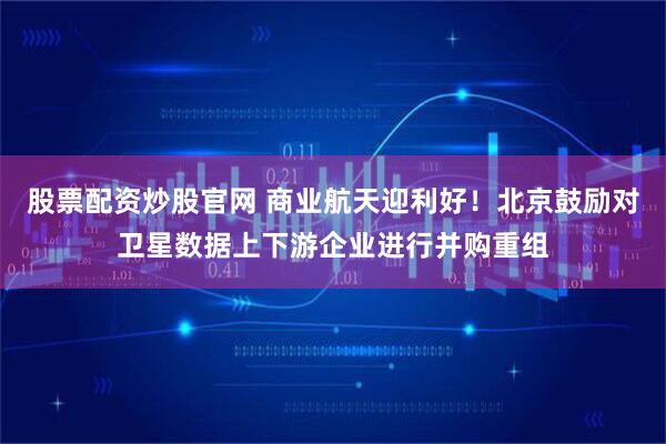 股票配资炒股官网 商业航天迎利好！北京鼓励对卫星数据上下游企业进行并购重组