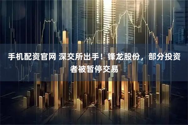 手机配资官网 深交所出手！锋龙股份，部分投资者被暂停交易