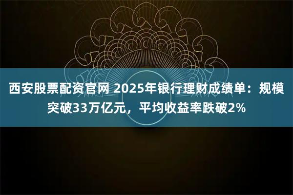 西安股票配资官网 2025年银行理财成绩单：规模突破33万亿元，平均收益率跌破2%