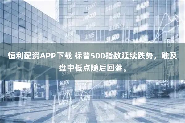 恒利配资APP下载 标普500指数延续跌势，触及盘中低点随后回落。
