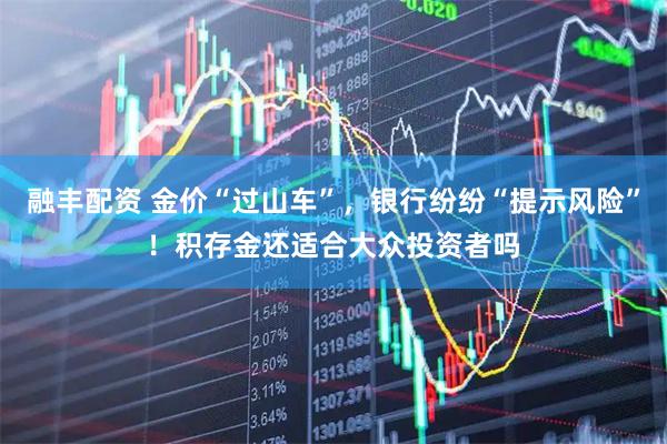 融丰配资 金价“过山车”，银行纷纷“提示风险”！积存金还适合大众投资者吗