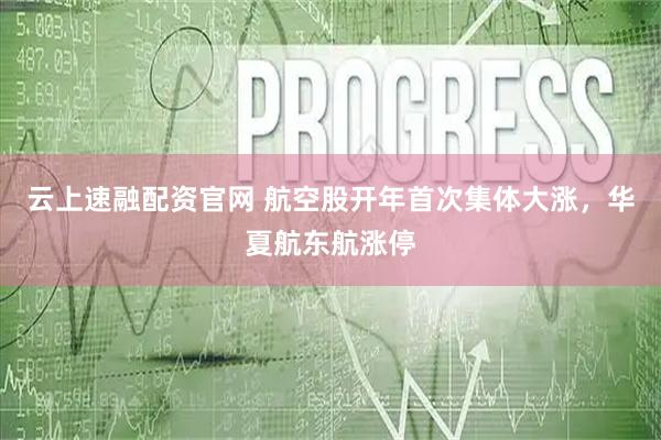 云上速融配资官网 航空股开年首次集体大涨，华夏航东航涨停