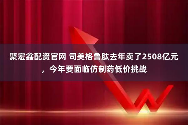 聚宏鑫配资官网 司美格鲁肽去年卖了2508亿元，今年要面临仿制药低价挑战