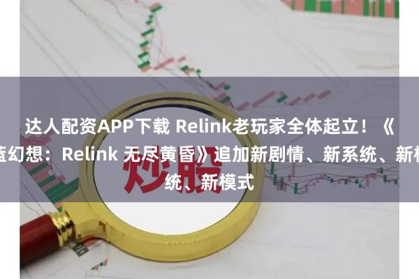 达人配资APP下载 Relink老玩家全体起立！《碧蓝幻想：Relink 无尽黄昏》追加新剧情、新系统、新模式