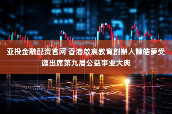 亚投金融配资官网 香港啟宸教育創辦人陳皓夢受邀出席第九届公益事业大典