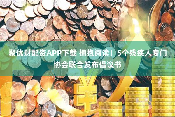 聚优财配资APP下载 拥抱阅读！5个残疾人专门协会联合发布倡议书